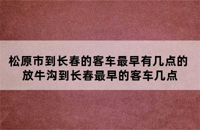 松原市到长春的客车最早有几点的 放牛沟到长春最早的客车几点